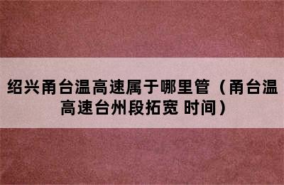 绍兴甬台温高速属于哪里管（甬台温高速台州段拓宽 时间）